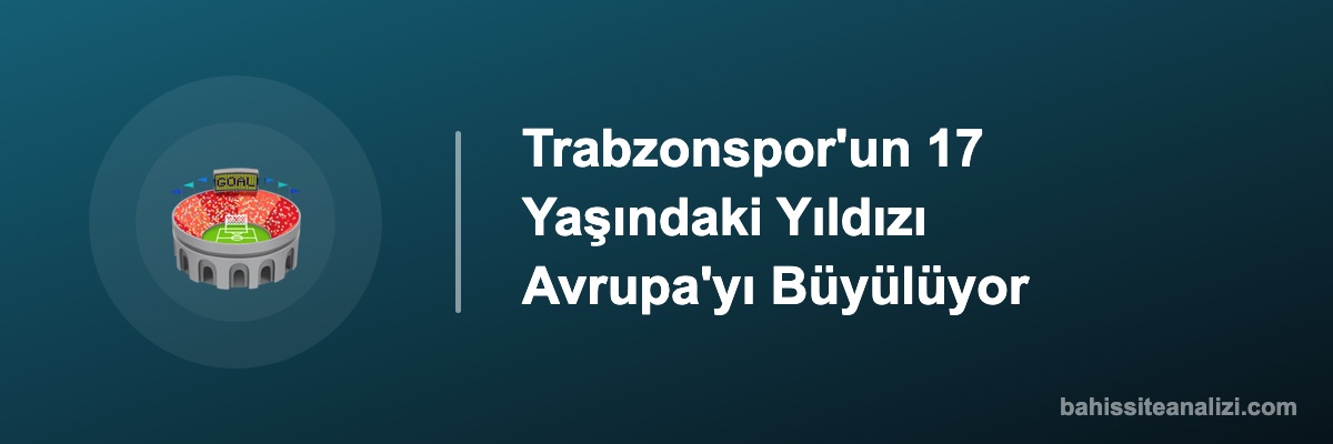 Trabzonspor'un 17 Yaşındaki Yıldızı Avrupa'yı Büyülüyor