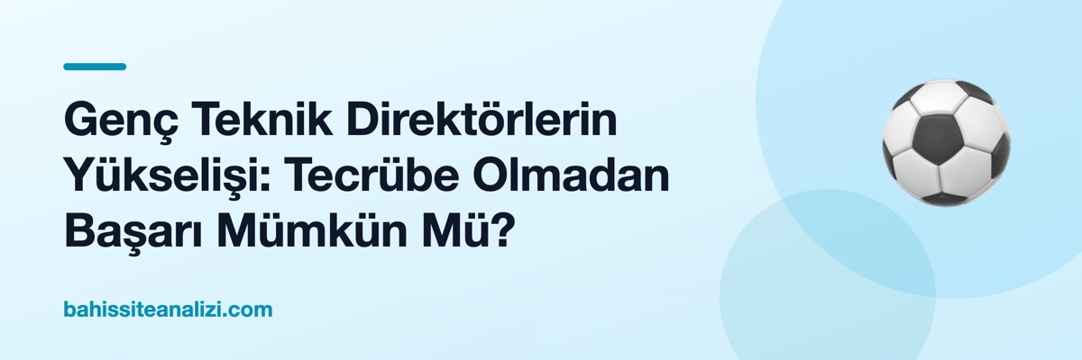 Genç Teknik Direktörlerin Yükselişi: Tecrübe Olmadan Başarı Mümkün Mü?